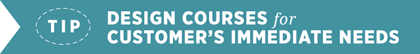 Tip - Design Courses for Customer’s Immediate Needs